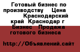 Готовый бизнес по производству. › Цена ­ 70 000 - Краснодарский край, Краснодар г. Бизнес » Продажа готового бизнеса   